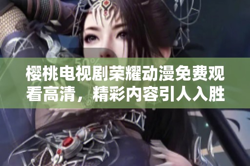 樱桃电视剧荣耀动漫免费观看高清，精彩内容引人入胜值得一看！