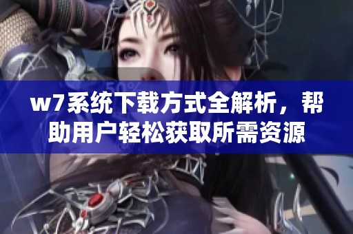 w7系统下载方式全解析，帮助用户轻松获取所需资源