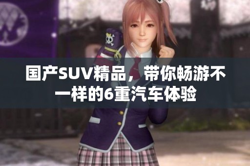 国产SUV精品，带你畅游不一样的6重汽车体验