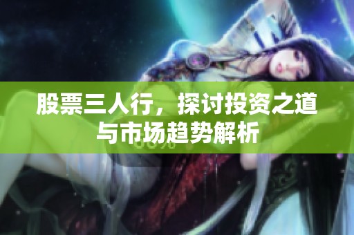 股票三人行，探讨投资之道与市场趋势解析