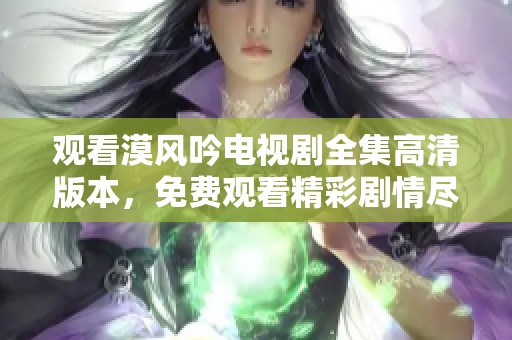 观看漠风吟电视剧全集高清版本，免费观看精彩剧情尽在这里