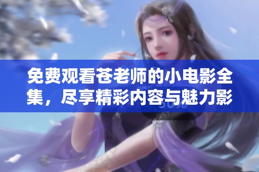 免费观看苍老师的小电影全集，尽享精彩内容与魅力影片体验！