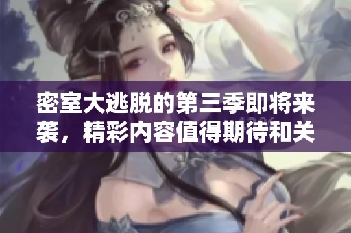 密室大逃脱的第三季即将来袭，精彩内容值得期待和关注！