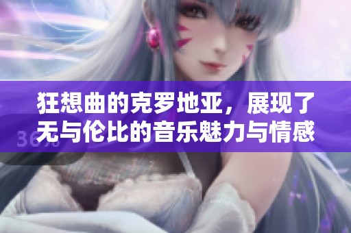 狂想曲的克罗地亚，展现了无与伦比的音乐魅力与情感冲击