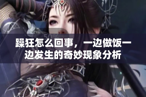躁狂怎么回事，一边做饭一边发生的奇妙现象分析