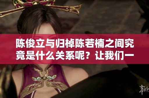 陈俊立与归棹陈若楠之间究竟是什么关系呢？让我们一起来探讨一下。