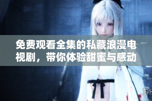 免费观看全集的私藏浪漫电视剧，带你体验甜蜜与感动的故事