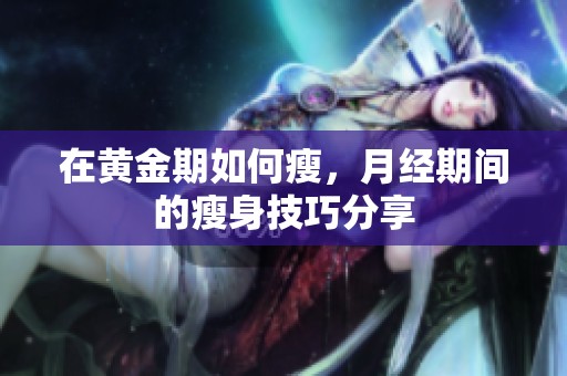 在黄金期如何瘦，月经期间的瘦身技巧分享