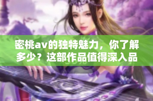 密桃**的独特魅力，你了解多少？这部作品值得深入品味与细细探讨。