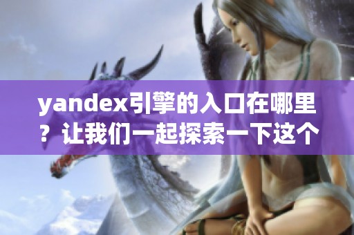 yandex引擎的入口在哪里？让我们一起探索一下这个强大的搜索工具。