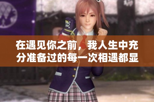 在遇见你之前，我人生中充分准备过的每一次相遇都显得如此重要
