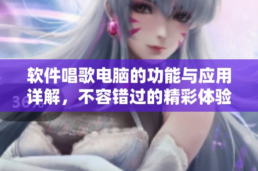 软件唱歌电脑的功能与应用详解，不容错过的精彩体验