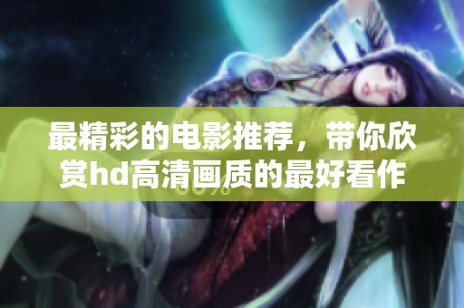 最精彩的电影推荐，带你欣赏hd高清画质的最好看作品