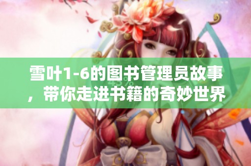 雪叶1-6的图书管理员故事，带你走进书籍的奇妙世界