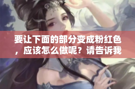 要让下面的部分变成粉红色，应该怎么做呢？请告诉我具体的步骤和方法。