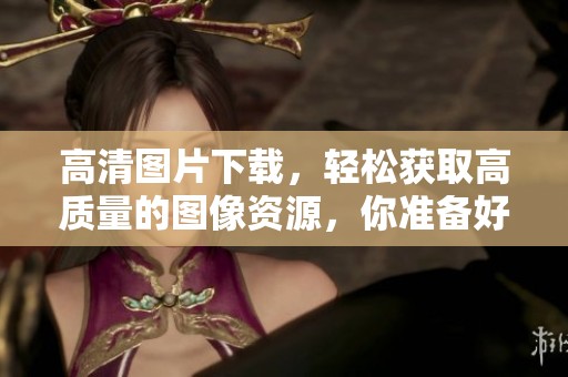 高清图片下载，轻松获取高质量的图像资源，你准备好了吗