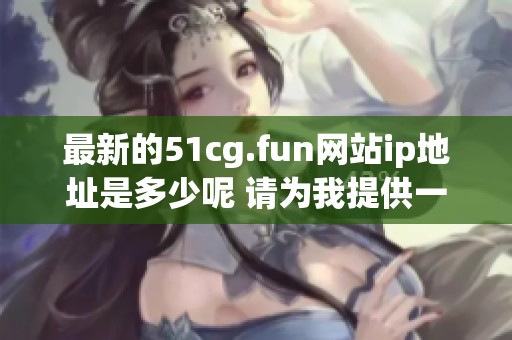 最新的51cg.fun网站ip地址是多少呢 请为我提供一些信息和答案