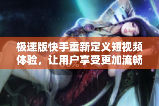 极速版快手重新定义短视频体验，让用户享受更加流畅的娱乐方式
