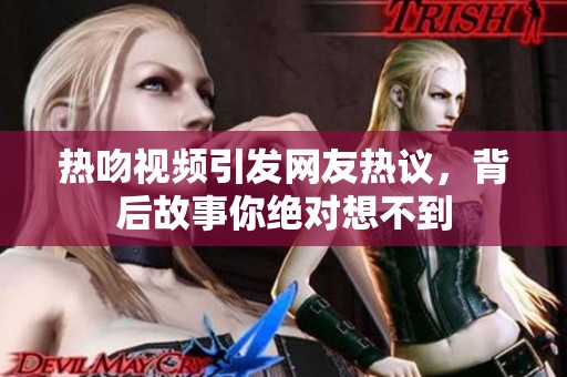 热吻视频引发网友热议，背后故事你绝对想不到