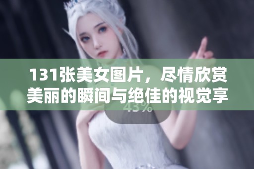 131张美女图片，尽情欣赏美丽的瞬间与绝佳的视觉享受