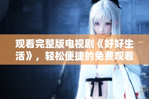 观看完整版电视剧《好好生活》，轻松便捷的免费观看方式推荐