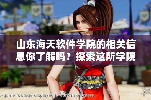 山东海天软件学院的相关信息你了解吗？探索这所学院的特色与优势。