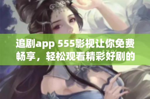 追剧app 555影视让你免费畅享，轻松观看精彩好剧的最佳选择！