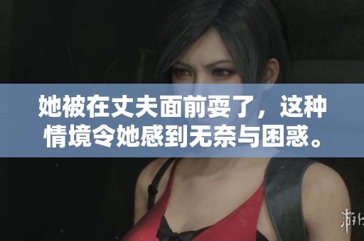 她被在丈夫面前耍了，这种情境令她感到无奈与困惑。