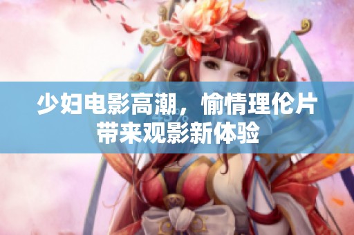 少妇电影高潮，愉情理伦片带来观影新体验