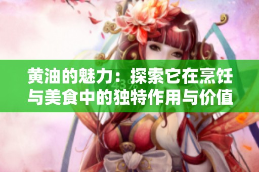 黄油的魅力：探索它在烹饪与美食中的独特作用与价值