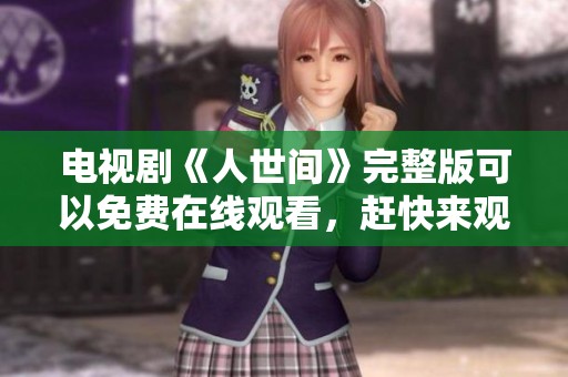 电视剧《人世间》完整版可以免费在线观看，赶快来观看吧！