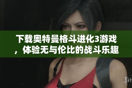 下载奥特曼格斗进化3游戏，体验无与伦比的战斗乐趣！