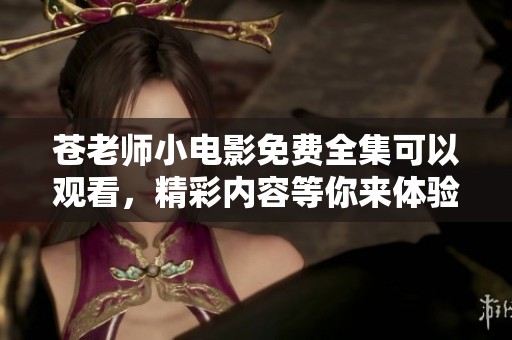 苍老师小电影免费全集可以观看，精彩内容等你来体验！