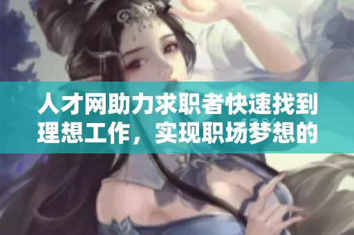 人才网助力求职者快速找到理想工作，实现职场梦想的最佳平台