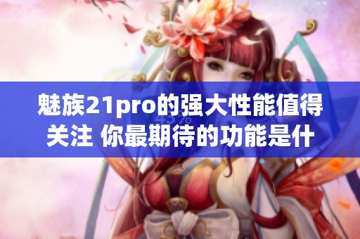 魅族21pro的强大性能值得关注 你最期待的功能是什么呢