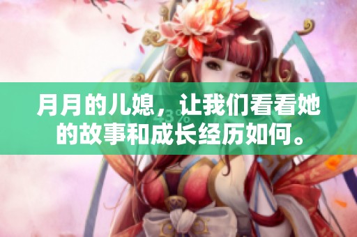 月月的儿媳，让我们看看她的故事和成长经历如何。