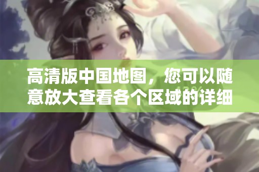 高清版中国地图，您可以随意放大查看各个区域的详细信息