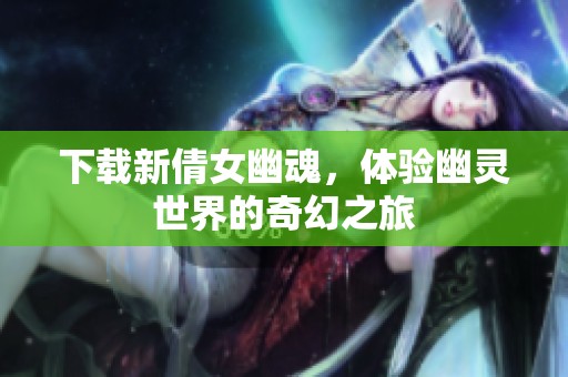 下载新倩女幽魂，体验幽灵世界的奇幻之旅