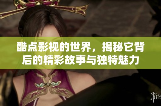 酷点影视的世界，揭秘它背后的精彩故事与独特魅力
