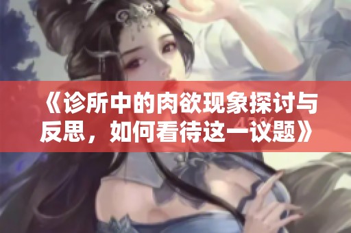 《诊所中的肉欲现象探讨与反思，如何看待这一议题》