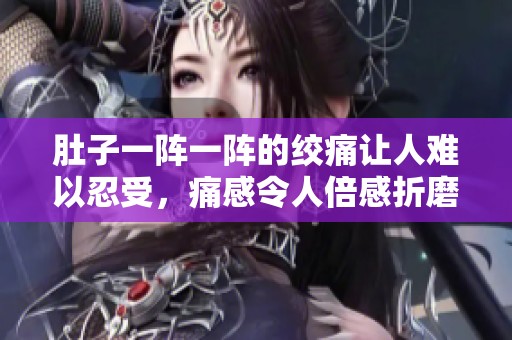 肚子一阵一阵的绞痛让人难以忍受，痛感令人倍感折磨