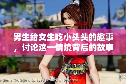 男生给女生吃小头头的趣事，讨论这一情境背后的故事