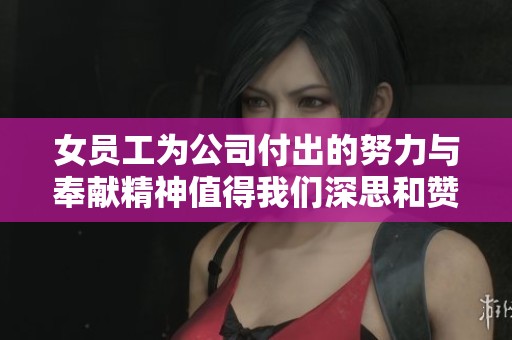 女员工为公司付出的努力与奉献精神值得我们深思和赞赏