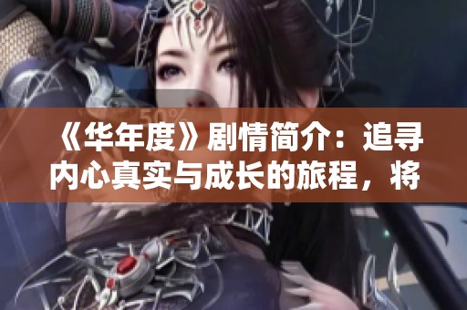 《华年度》剧情简介：追寻内心真实与成长的旅程，将带你感受青春的选择与梦想