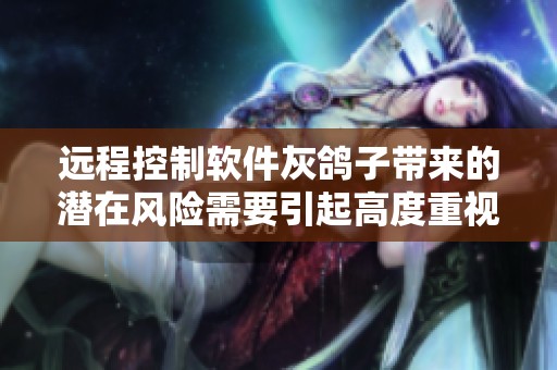 远程控制软件灰鸽子带来的潜在风险需要引起高度重视