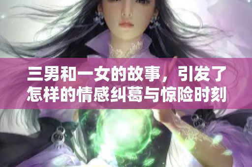 三男和一女的故事，引发了怎样的情感纠葛与惊险时刻呢