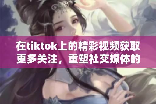 在tiktok上的精彩视频获取更多关注，重塑社交媒体的未来体验