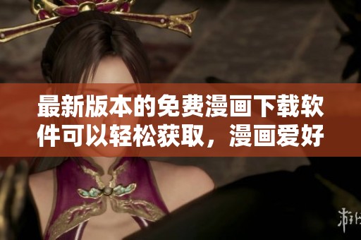 最新版本的免费漫画下载软件可以轻松获取，漫画爱好者必不可少的工具