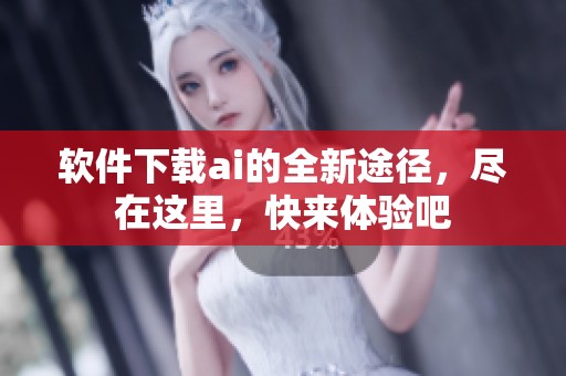 软件下载ai的全新途径，尽在这里，快来体验吧