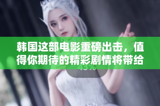 韩国这部电影重磅出击，值得你期待的精彩剧情将带给你无限惊喜